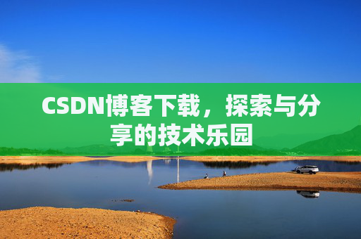 CSDN博客下载,探索与分享的技术乐园 CSDN博客下载,探索与分享的技术乐园